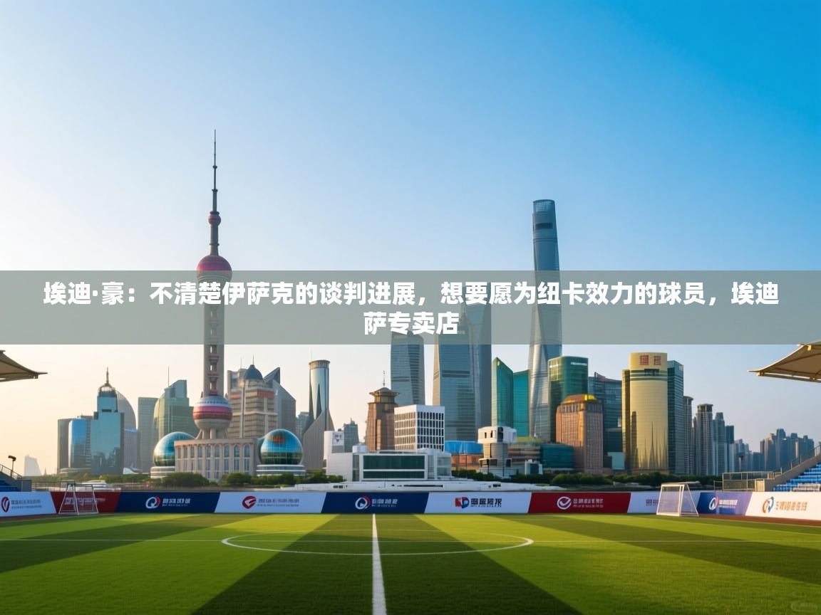 开云体育app官网入口-埃迪·豪：不清楚伊萨克的谈判进展，想要愿为纽卡效力的球员，埃迪萨专卖店  第1张