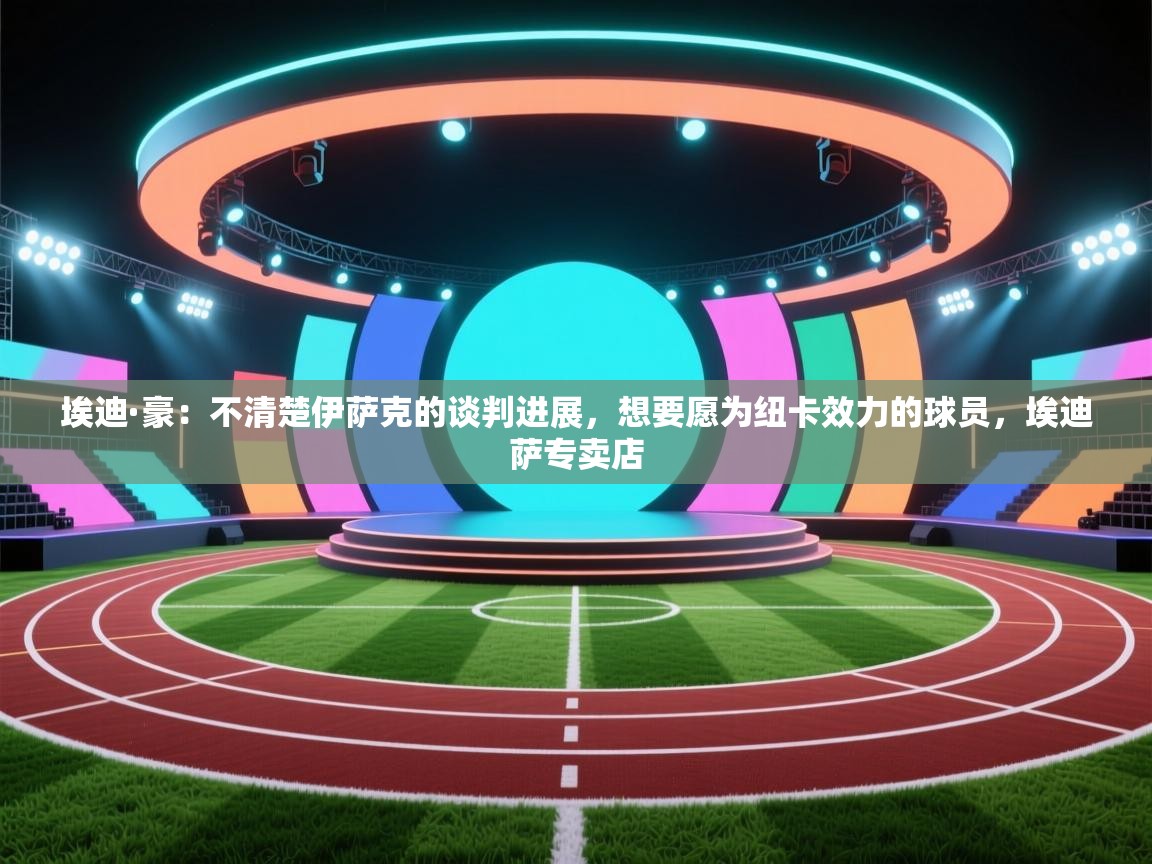 开云体育app官网入口-埃迪·豪：不清楚伊萨克的谈判进展，想要愿为纽卡效力的球员，埃迪萨专卖店  第2张