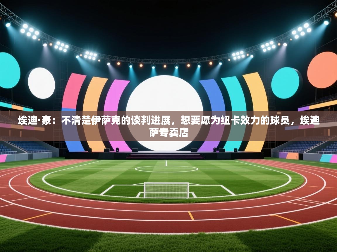 开云体育app官网入口-埃迪·豪：不清楚伊萨克的谈判进展，想要愿为纽卡效力的球员，埃迪萨专卖店  第3张