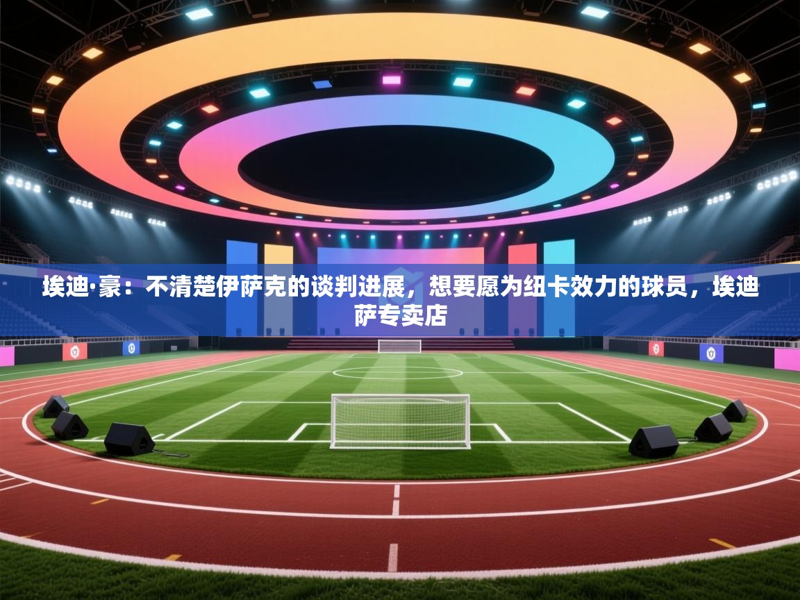 开云体育app官网入口-埃迪·豪：不清楚伊萨克的谈判进展，想要愿为纽卡效力的球员，埃迪萨专卖店  第4张