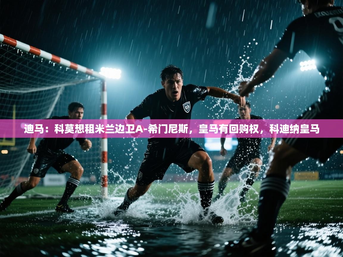 开云直播-迪马:科莫想租米兰边卫A-希门尼斯,皇马有回购权,科迪纳皇马 第1张