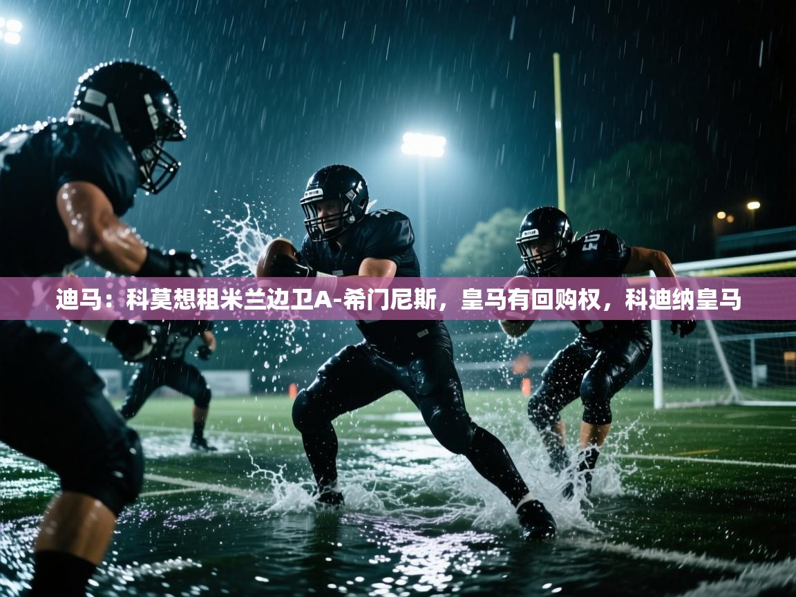 开云直播-迪马:科莫想租米兰边卫A-希门尼斯,皇马有回购权,科迪纳皇马 第3张