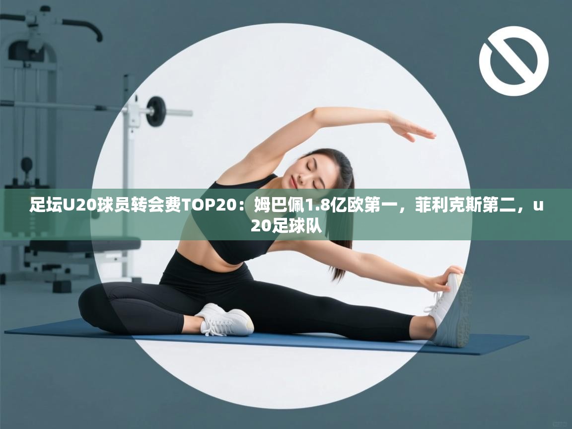 开云体育注册-足坛U20球员转会费TOP20:姆巴佩1.8亿欧第一,菲利克斯第二,u20足球队 第4张