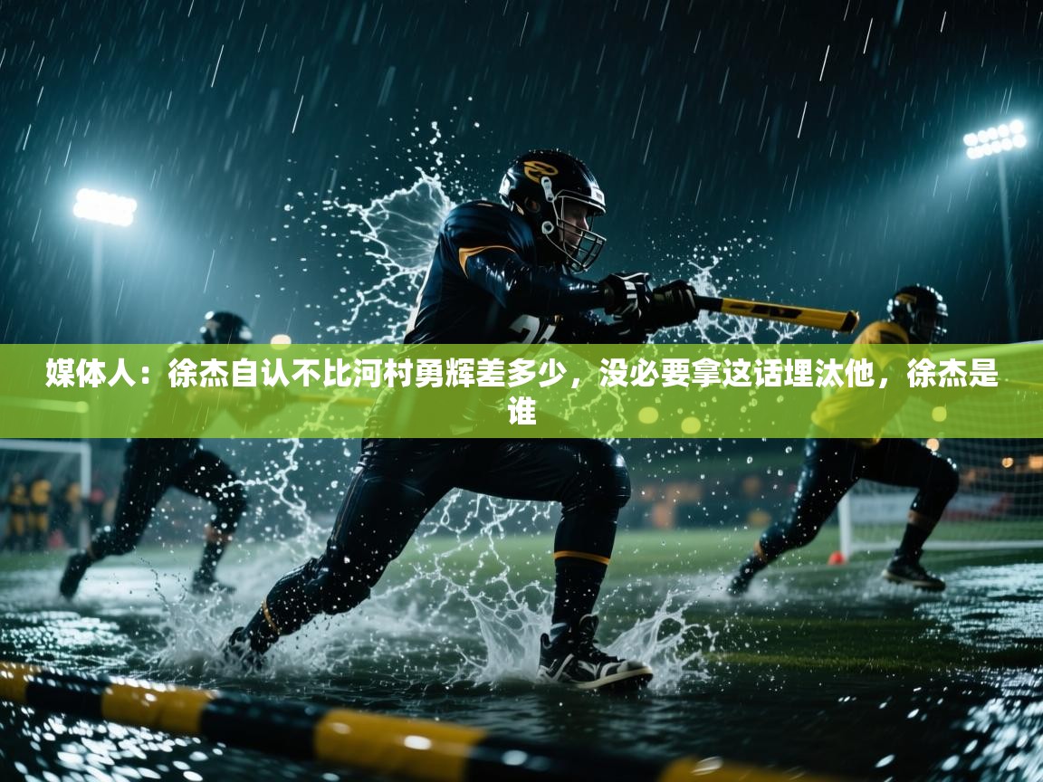 云开体育app网页版入口-媒体人：徐杰自认不比河村勇辉差多少，没必要拿这话埋汰他，徐杰是谁  第1张