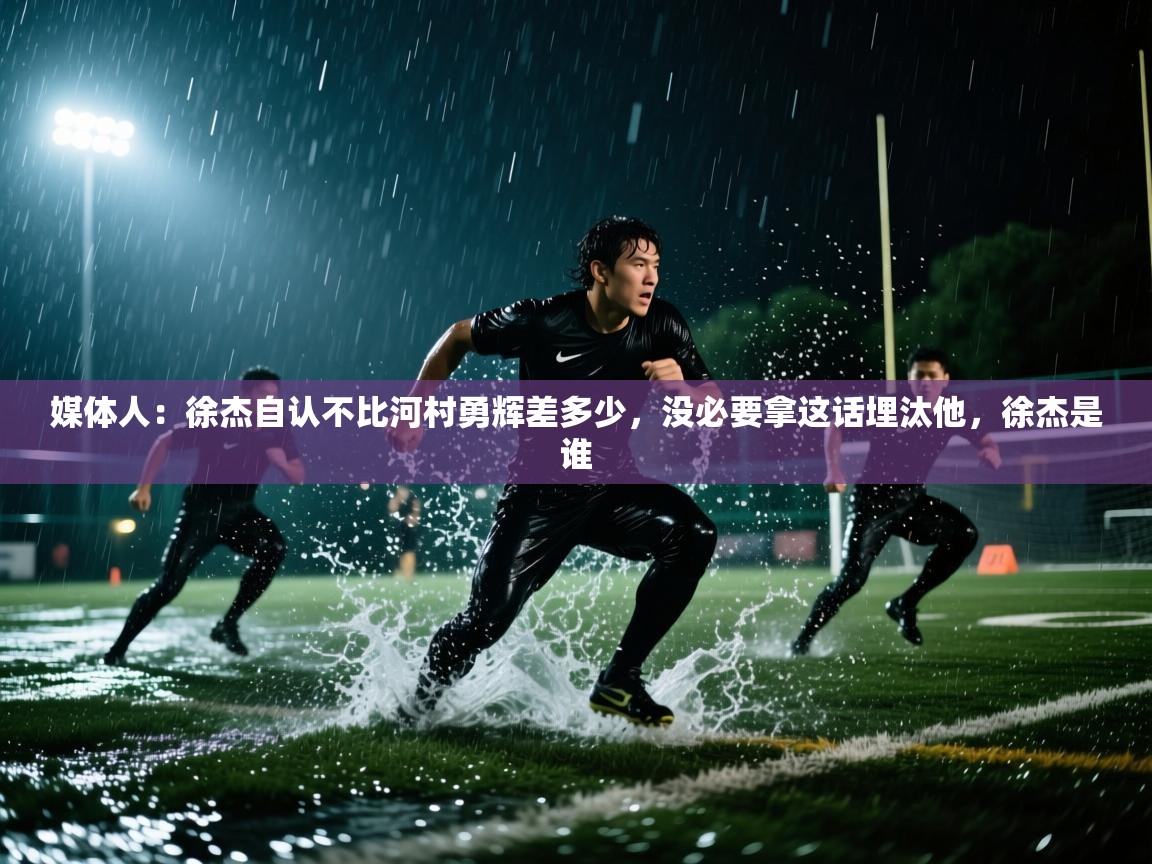 云开体育app网页版入口-媒体人：徐杰自认不比河村勇辉差多少，没必要拿这话埋汰他，徐杰是谁  第4张