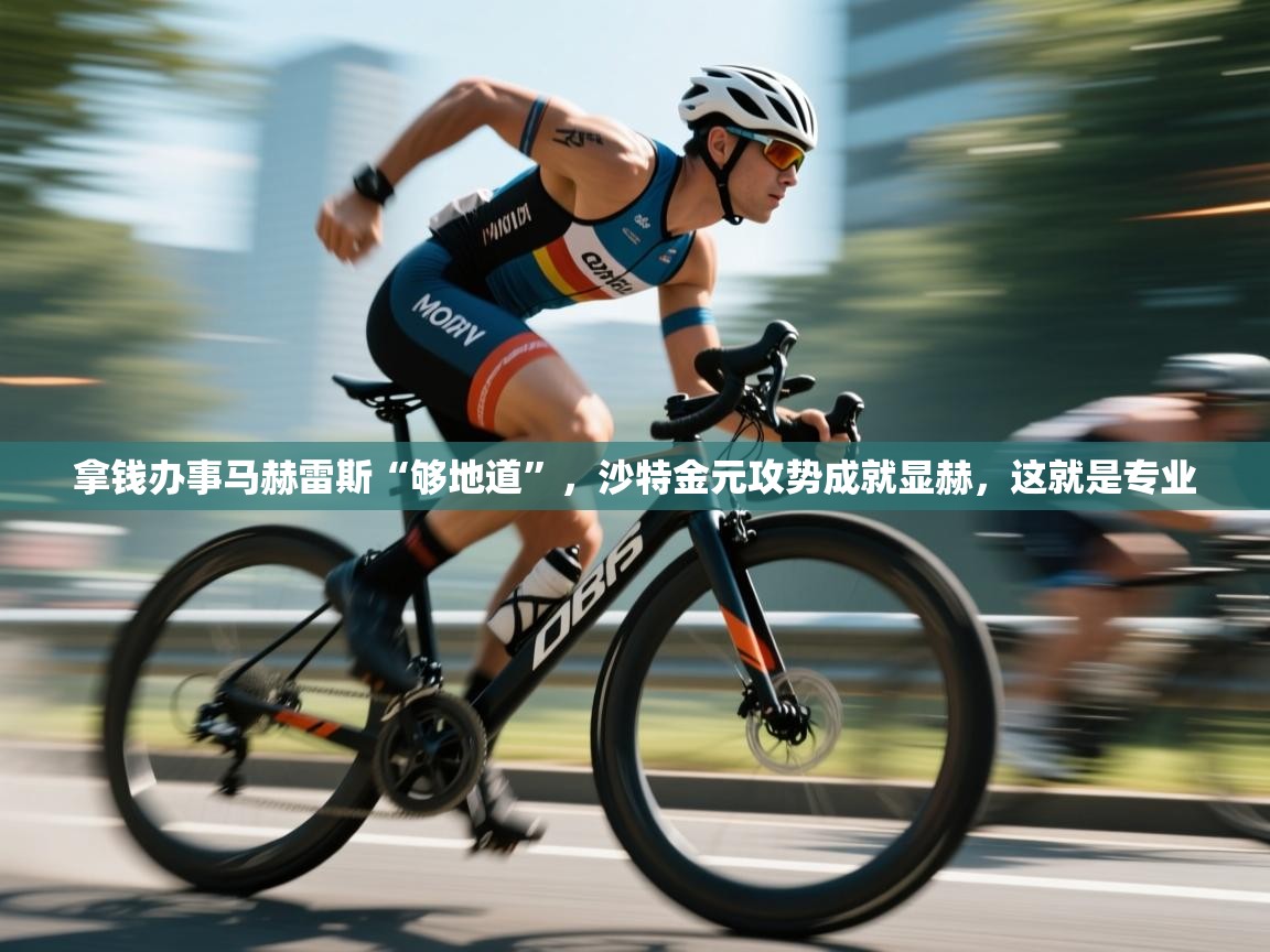 开云体育注册下载-拿钱办事马赫雷斯“够地道”,沙特金元攻势成就显赫,这就是专业 第3张