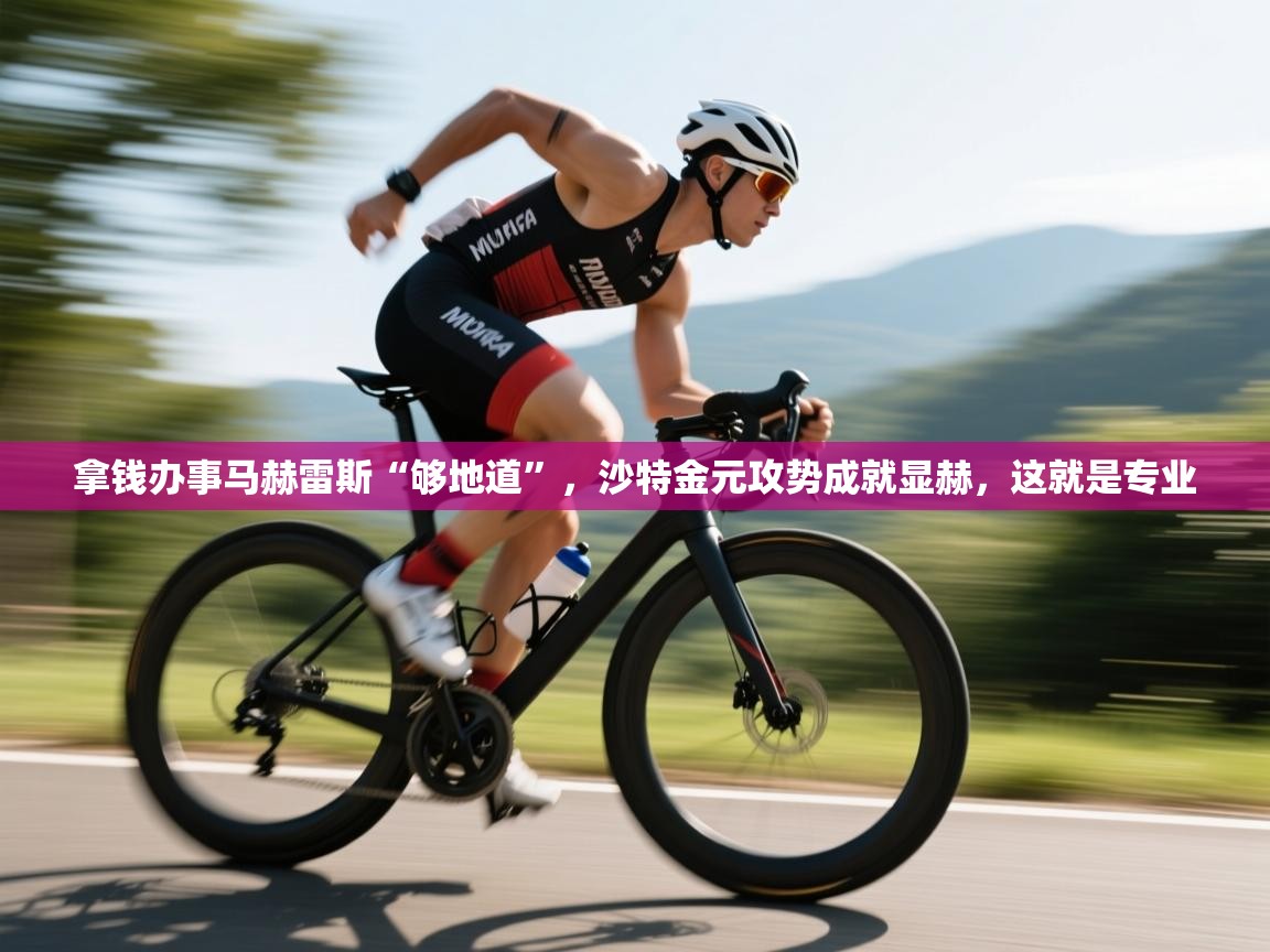 开云体育注册下载-拿钱办事马赫雷斯“够地道”,沙特金元攻势成就显赫,这就是专业 第4张