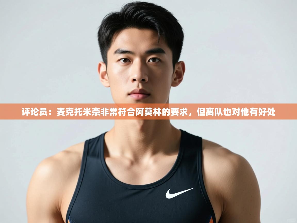 开云体育在线登入-评论员：麦克托米奈非常符合阿莫林的要求，但离队也对他有好处  第2张