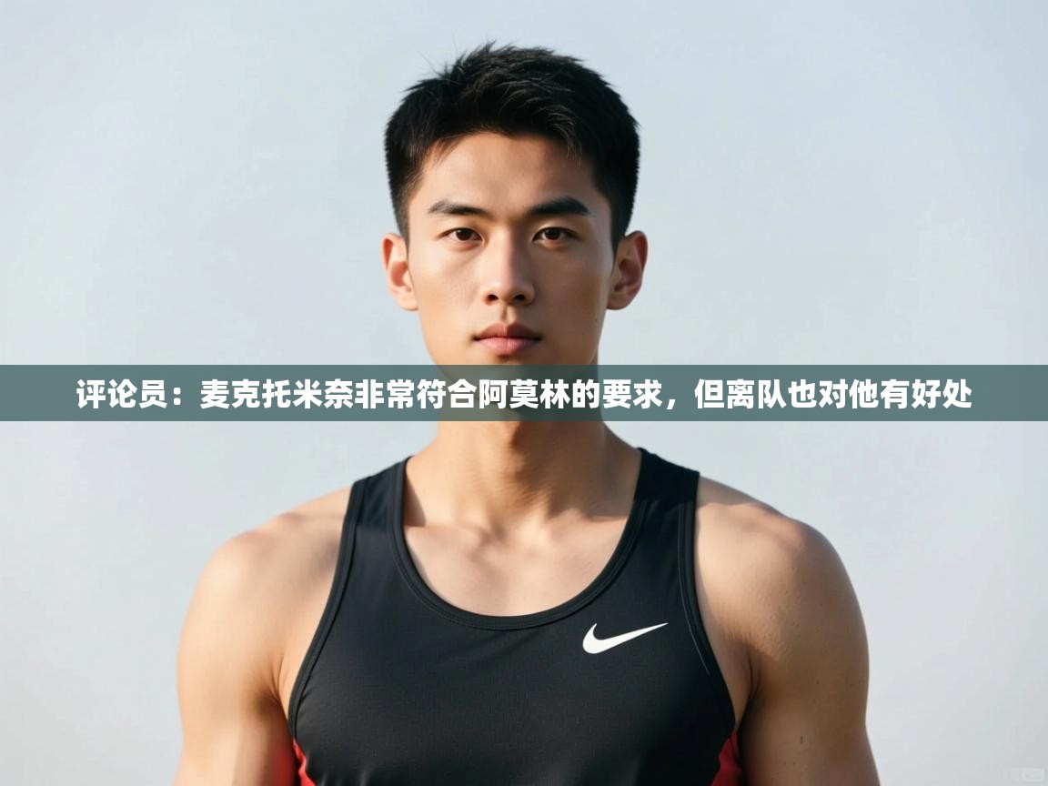 开云体育在线登入-评论员：麦克托米奈非常符合阿莫林的要求，但离队也对他有好处  第1张