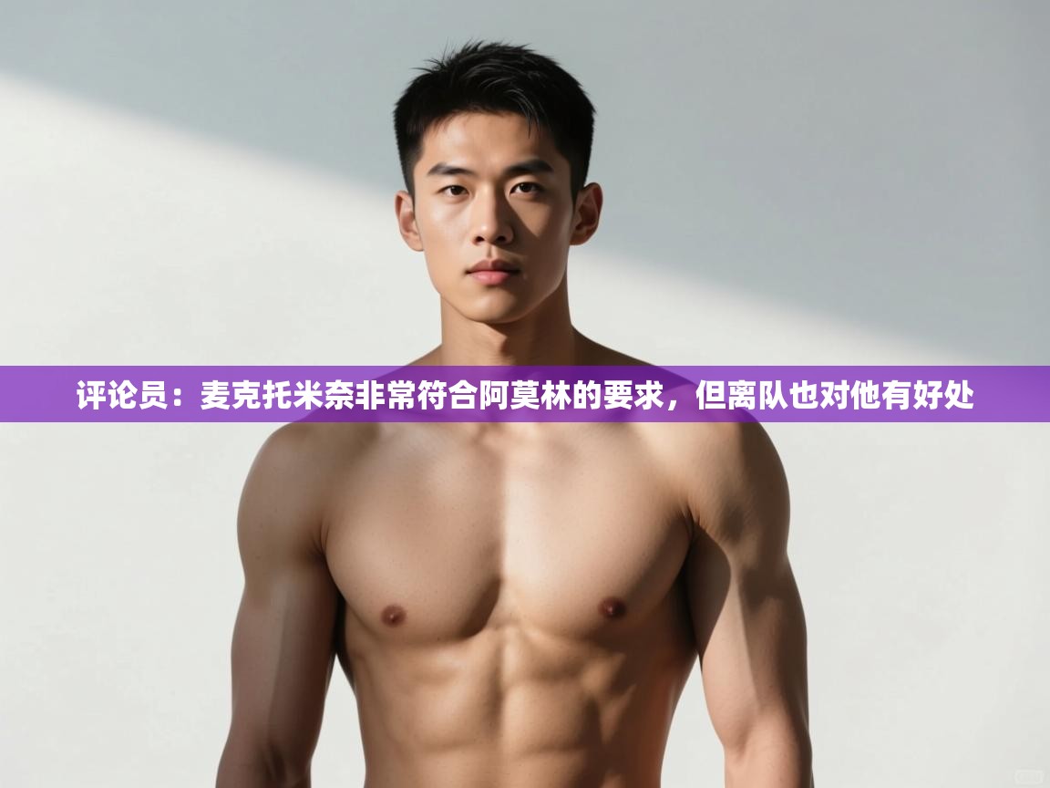 开云体育在线登入-评论员：麦克托米奈非常符合阿莫林的要求，但离队也对他有好处  第3张