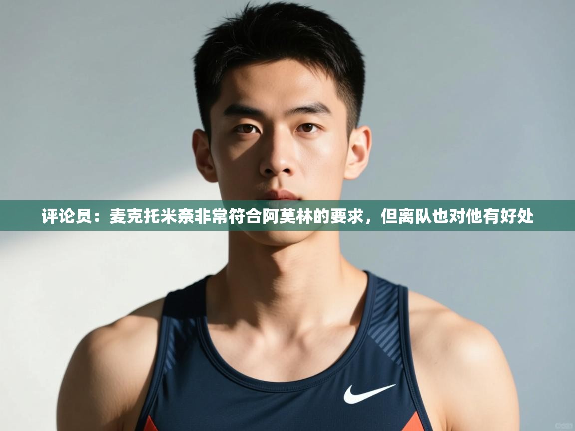 开云体育在线登入-评论员：麦克托米奈非常符合阿莫林的要求，但离队也对他有好处  第4张