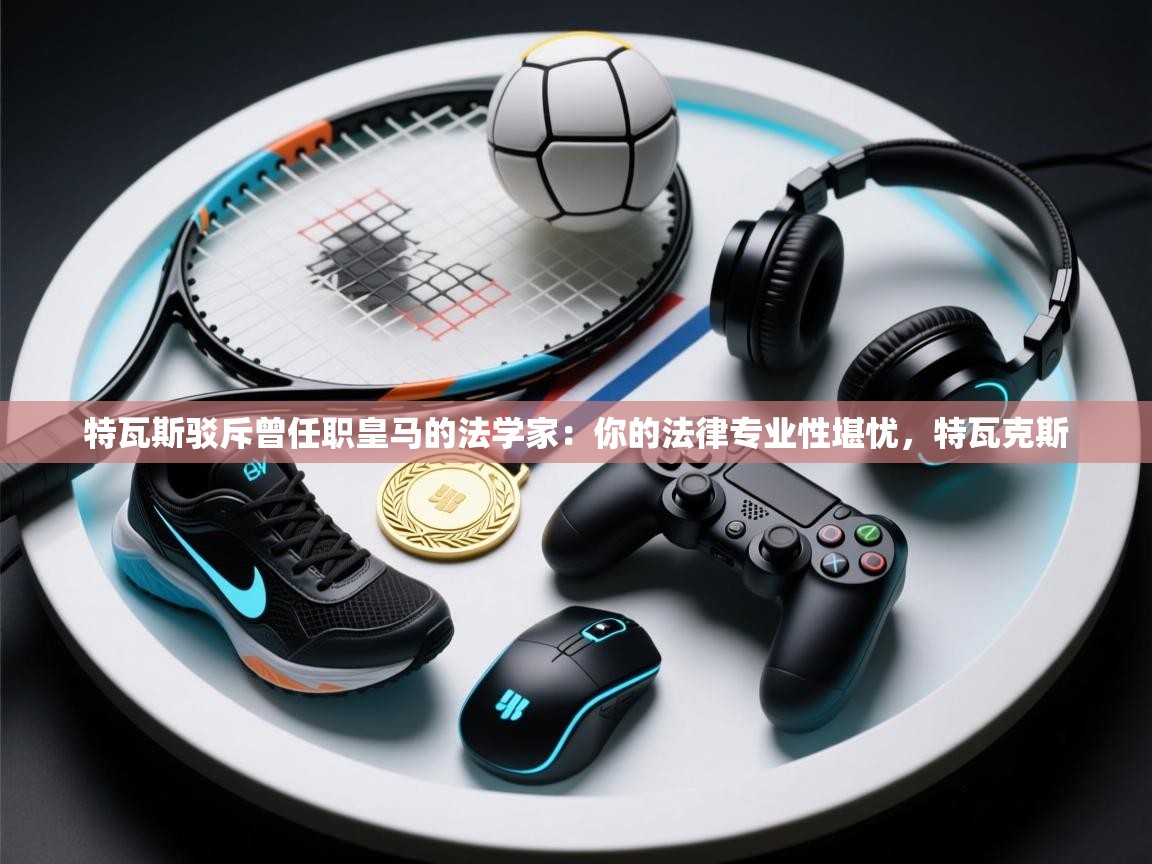 开云体育安卓APK下载-特瓦斯驳斥曾任职皇马的法学家：你的法律专业性堪忧，特瓦克斯  第3张