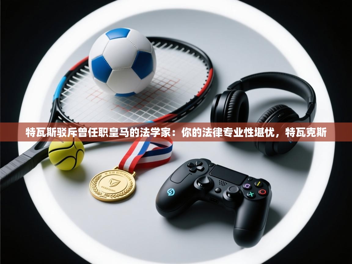 开云体育安卓APK下载-特瓦斯驳斥曾任职皇马的法学家：你的法律专业性堪忧，特瓦克斯  第4张