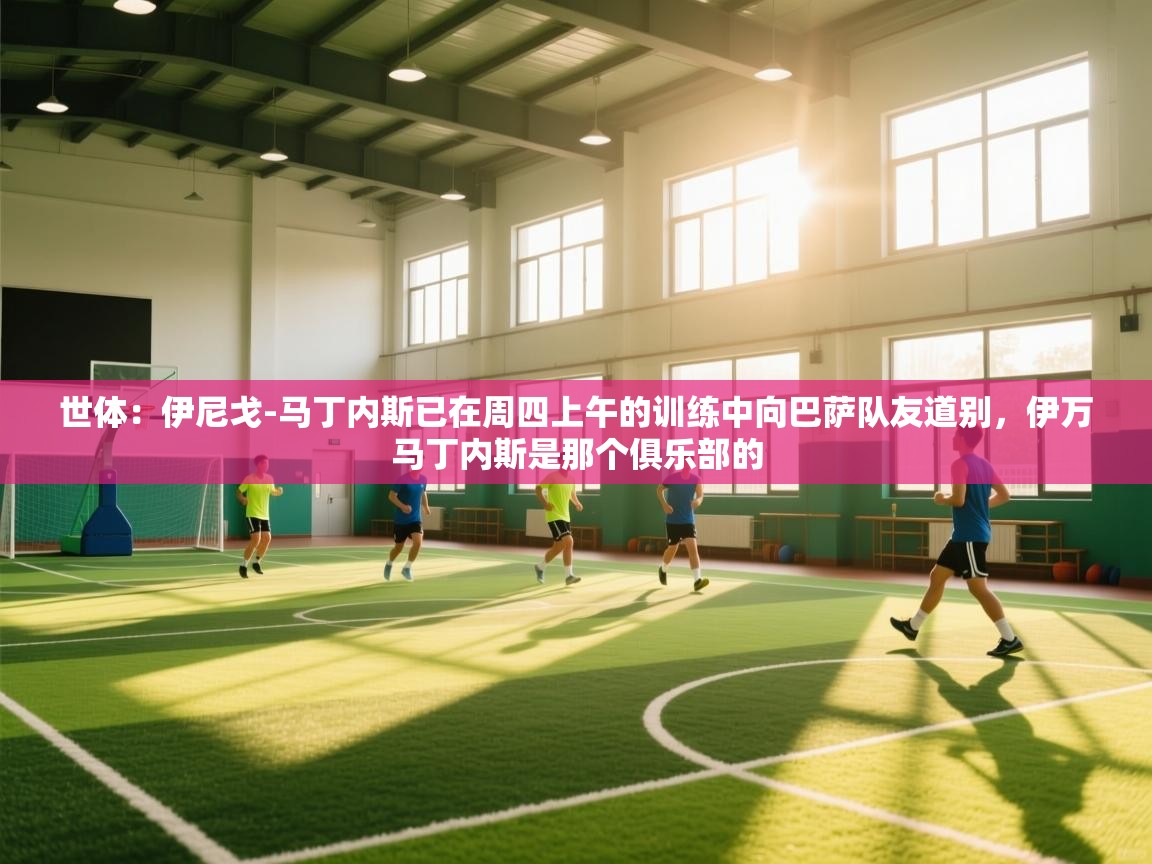 开云官网-世体：伊尼戈-马丁内斯已在周四上午的训练中向巴萨队友道别，伊万马丁内斯是那个俱乐部的  第1张