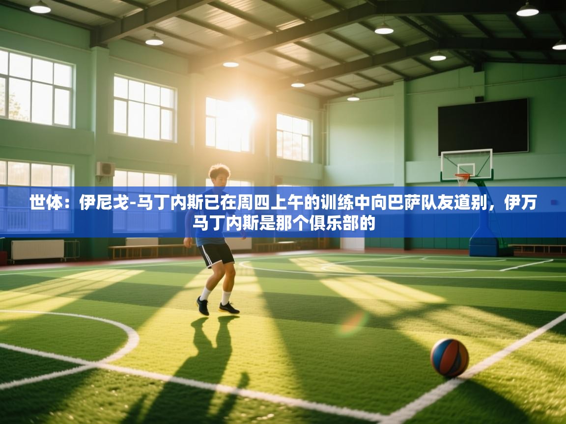 开云官网-世体：伊尼戈-马丁内斯已在周四上午的训练中向巴萨队友道别，伊万马丁内斯是那个俱乐部的  第3张