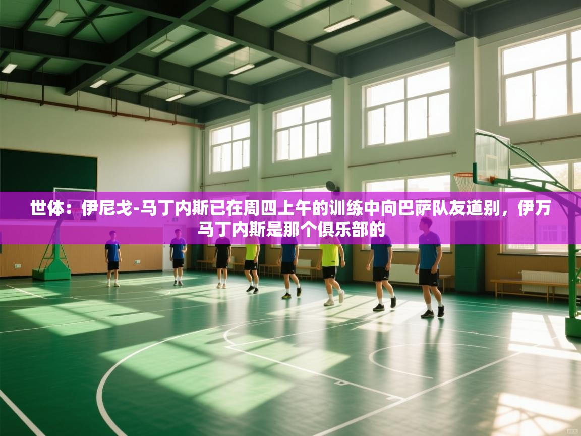 开云官网-世体：伊尼戈-马丁内斯已在周四上午的训练中向巴萨队友道别，伊万马丁内斯是那个俱乐部的  第4张