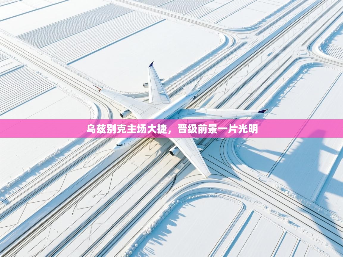 开云体育app评价-乌兹别克主场大捷，晋级前景一片光明  第3张