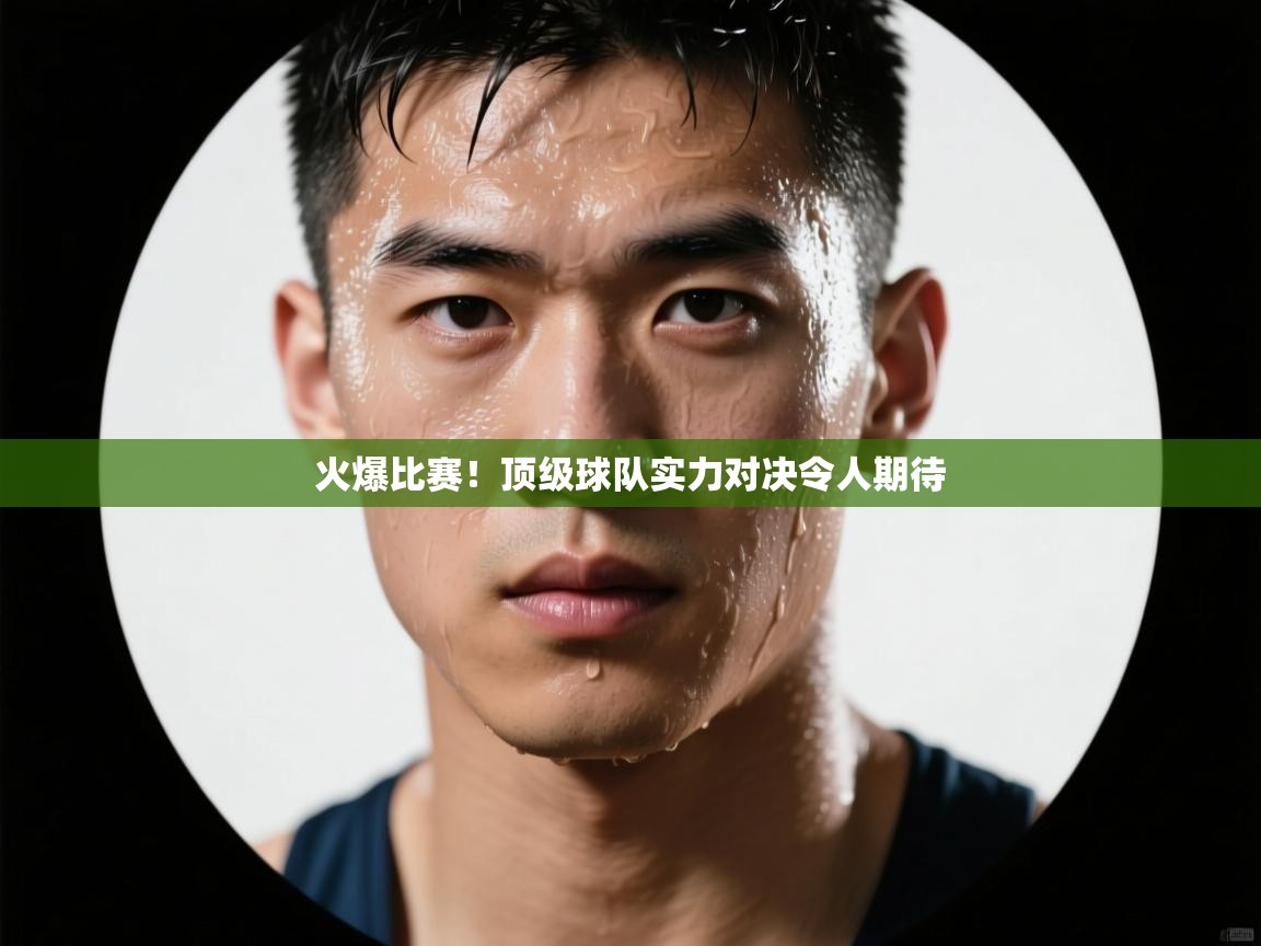 开云kaiyun体育app入口登录官网-火爆比赛！顶级球队实力对决令人期待  第2张