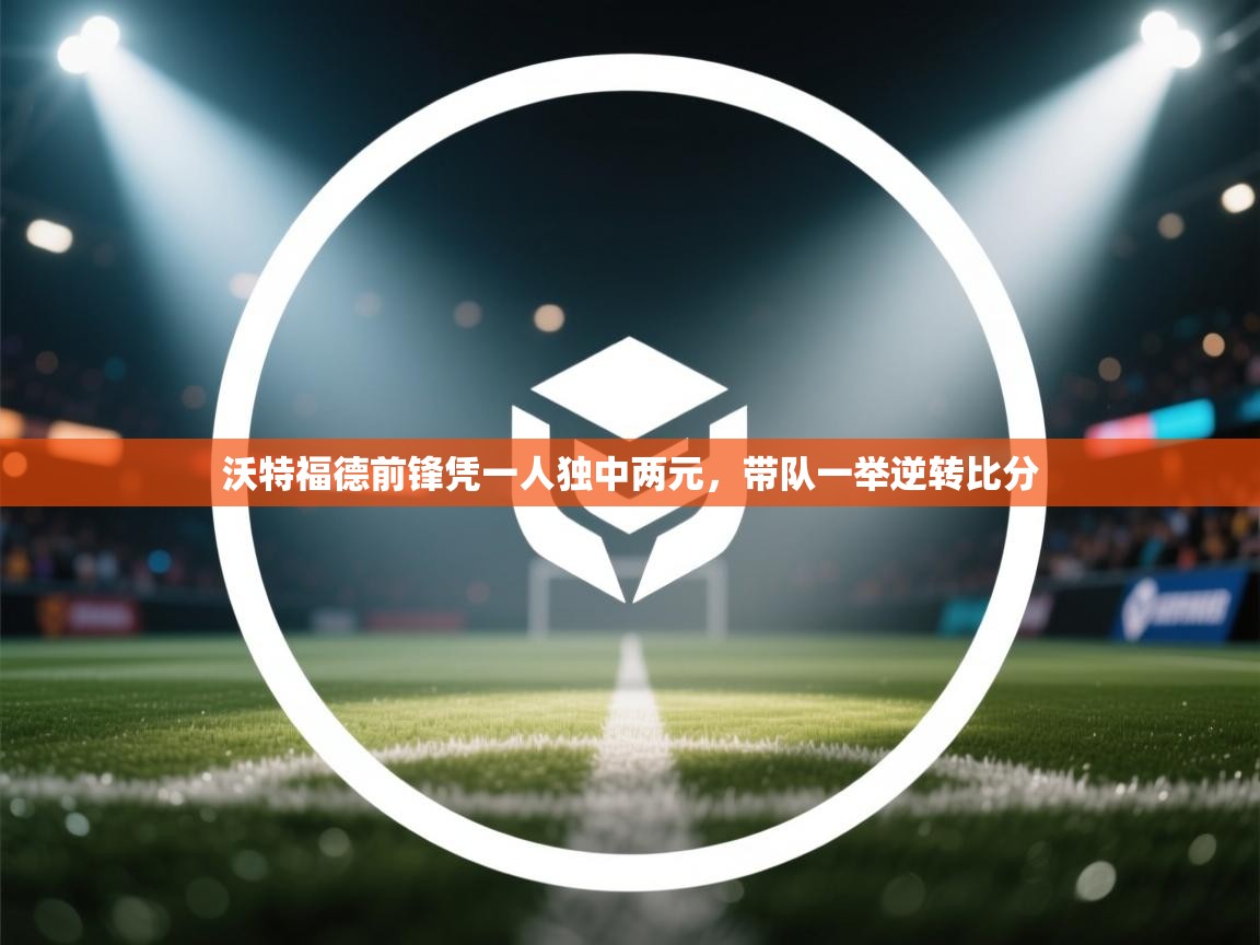 开云体育热门赛事直达-沃特福德前锋凭一人独中两元，带队一举逆转比分  第3张