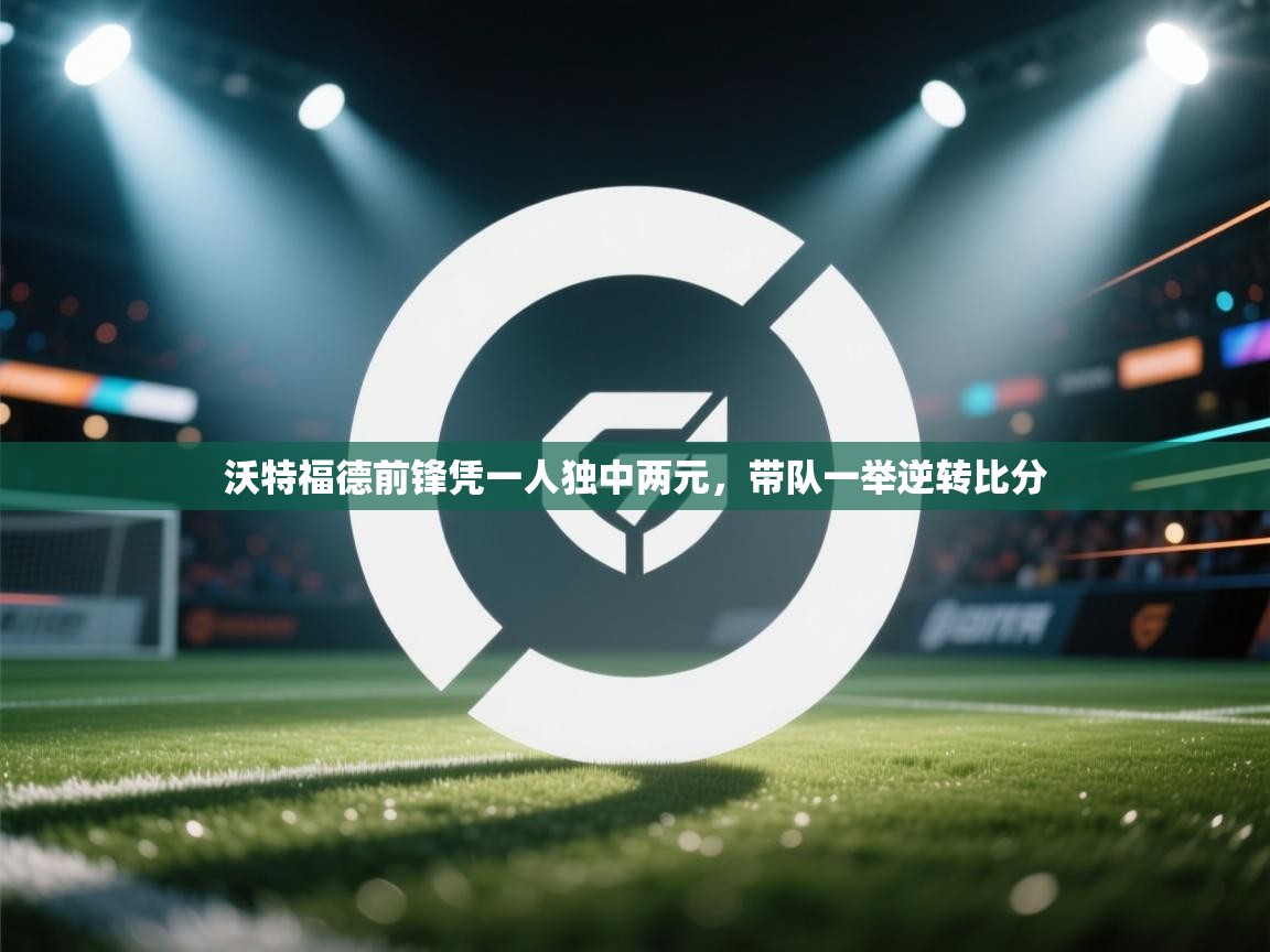 开云体育热门赛事直达-沃特福德前锋凭一人独中两元，带队一举逆转比分  第2张