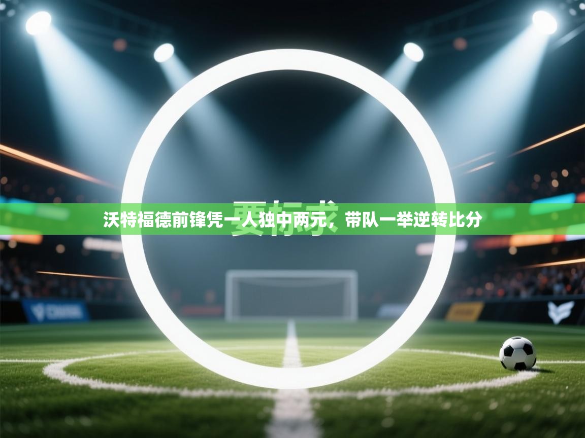 开云体育热门赛事直达-沃特福德前锋凭一人独中两元，带队一举逆转比分  第4张