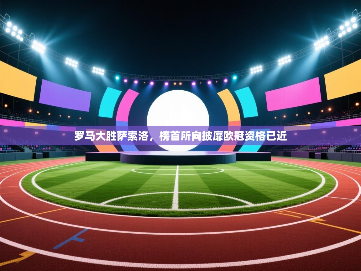 开云APP-罗马大胜萨索洛，榜首所向披靡欧冠资格已近  第2张