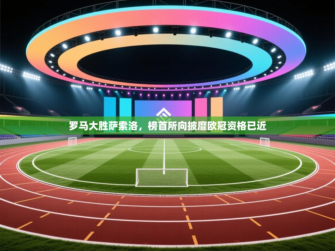 开云APP-罗马大胜萨索洛，榜首所向披靡欧冠资格已近  第4张